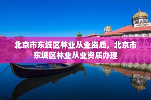 北京市东城区林业从业资质，北京市东城区林业从业资质办理
