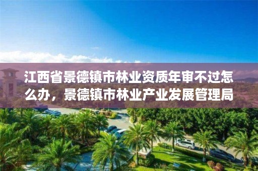 江西省景德镇市林业资质年审不过怎么办,景德镇市林业产业发展管理局