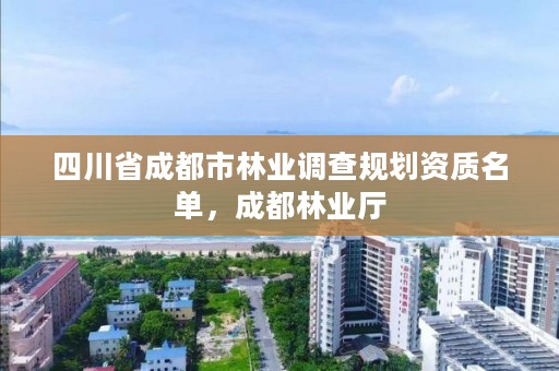四川省成都市林业调查规划资质名单,成都林业厅