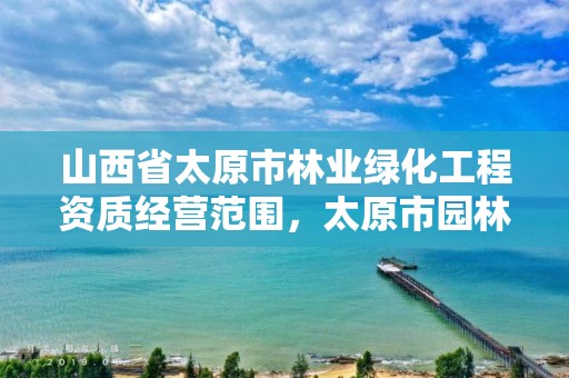 山西省太原市林业绿化工程资质经营范围,太原市园林绿化有限公司