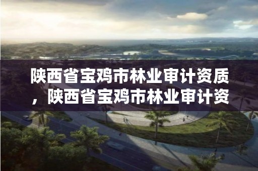 陕西省宝鸡市林业审计资质,陕西省宝鸡市林业审计资质公示