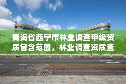 青海省西宁市林业调查甲级资质包含范围，林业调查资质查询
