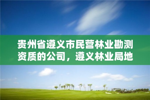 贵州省遵义市民营林业勘测资质的公司，遵义林业局地址