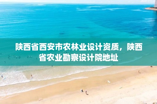 陕西省西安市农林业设计资质,陕西省农业勘察设计院地址