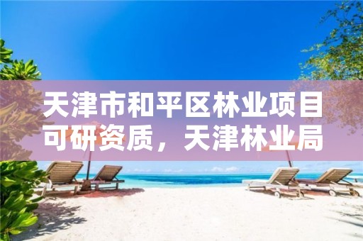 天津市和平区林业项目可研资质,天津林业局招聘信息网