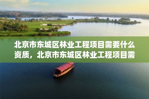 北京市东城区林业工程项目需要什么资质，北京市东城区林业工程项目需要什么资质证书