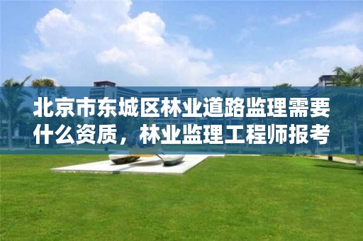 北京市东城区林业道路监理需要什么资质，林业监理工程师报考条件