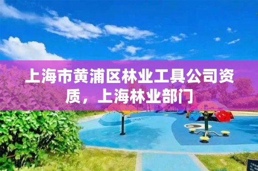 上海市黄浦区林业工具公司资质,上海林业部门