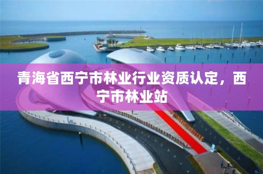 青海省西宁市林业行业资质认定,西宁市林业站