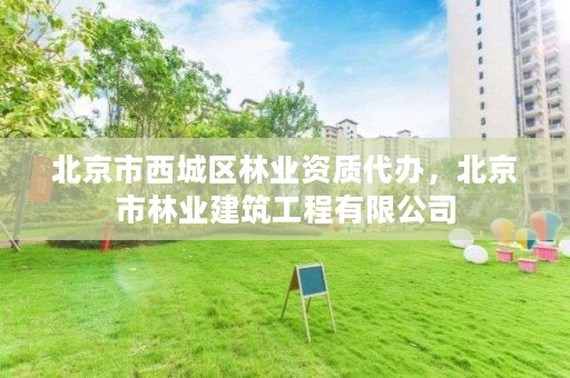 北京市西城区林业资质代办，北京市林业建筑工程有限公司