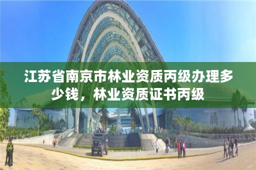 江苏省南京市林业资质丙级办理多少钱,林业资质证书丙级