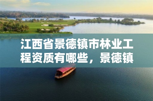 江西省景德镇市林业工程资质有哪些,景德镇市林业产业发展管理局