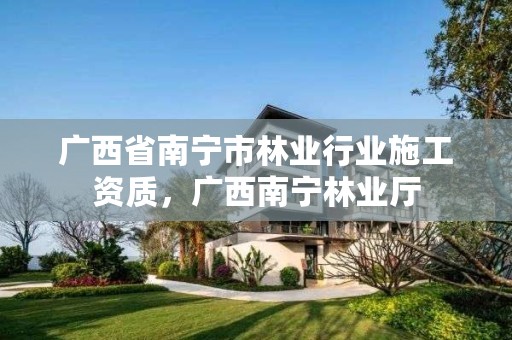 广西省南宁市林业行业施工资质,广西南宁林业厅