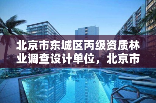 北京市东城区丙级资质林业调查设计单位,北京市东城区丙级资质林业调查设计单位有哪些