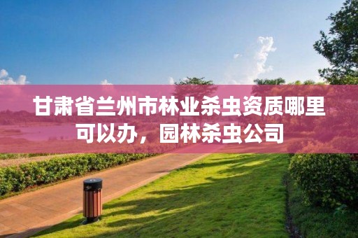 甘肃省兰州市林业杀虫资质哪里可以办,园林杀虫公司