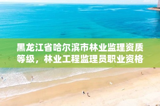 黑龙江省哈尔滨市林业监理资质等级,林业工程监理员职业资格考试