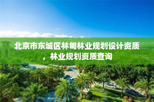 北京市东城区林甸林业规划设计资质，林业规划资质查询