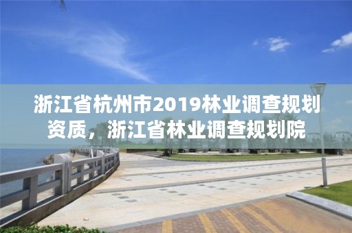 浙江省杭州市2019林业调查规划资质，浙江省林业调查规划院