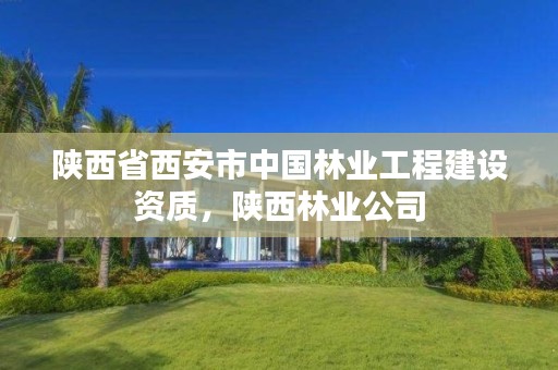 陕西省西安市中国林业工程建设资质,陕西林业公司