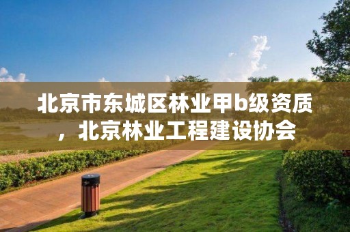北京市东城区林业甲b级资质，北京林业工程建设协会