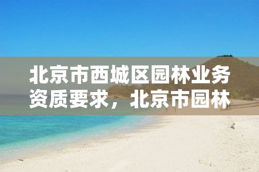 北京市西城区园林业务资质要求,北京市园林绿化行业协会网站