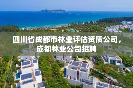 四川省成都市林业评估资质公司,成都林业公司招聘