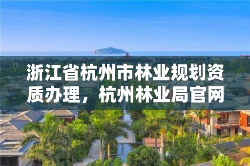 浙江省杭州市林业规划资质办理，杭州林业局官网