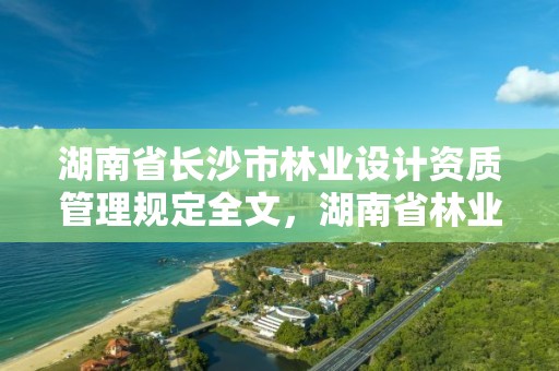湖南省长沙市林业设计资质管理规定全文,湖南省林业调查规划设计院招聘
