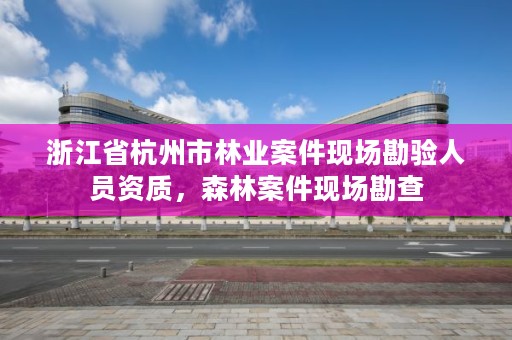 浙江省杭州市林业案件现场勘验人员资质,森林案件现场勘查