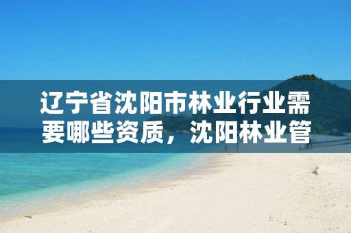 辽宁省沈阳市林业行业需要哪些资质,沈阳林业管理所