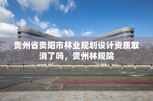 贵州省贵阳市林业规划设计资质取消了吗，贵州林规院