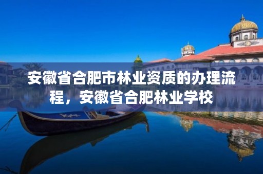 安徽省合肥市林业资质的办理流程,安徽省合肥林业学校