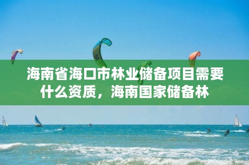 海南省海口市林业储备项目需要什么资质,海南国家储备林