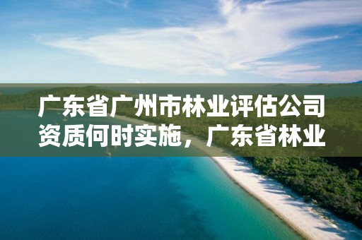 广东省广州市林业评估公司资质何时实施，广东省林业司法鉴定机构查询