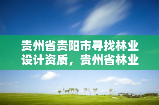 贵州省贵阳市寻找林业设计资质，贵州省林业勘察设计有限公司