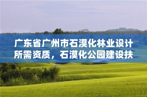 广东省广州市石漠化林业设计所需资质，石漠化公园建设扶持政策