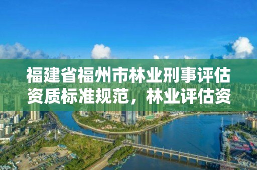 福建省福州市林业刑事评估资质标准规范,林业评估资质证书