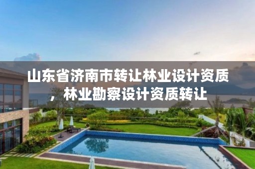 山东省济南市转让林业设计资质,林业勘察设计资质转让