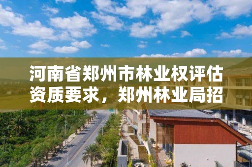 河南省郑州市林业权评估资质要求,郑州林业局招标