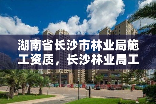 湖南省长沙市林业局施工资质,长沙林业局工资待遇