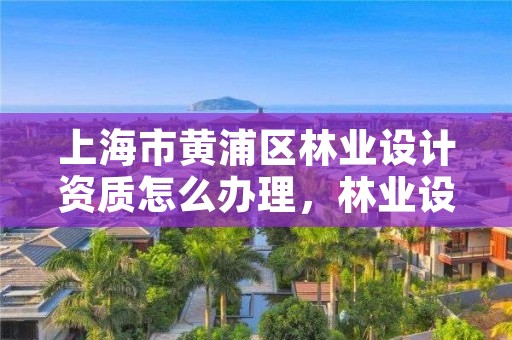 上海市黄浦区林业设计资质怎么办理,林业设计公司赚钱吗