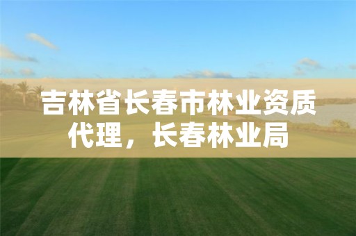 吉林省长春市林业资质代理,长春林业局