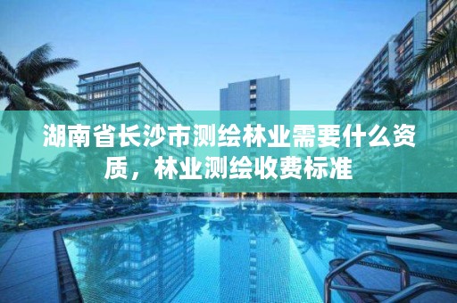 湖南省长沙市测绘林业需要什么资质,林业测绘收费标准