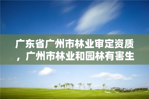 广东省广州市林业审定资质,广州市林业和园林有害生物防治检疫管理办公室