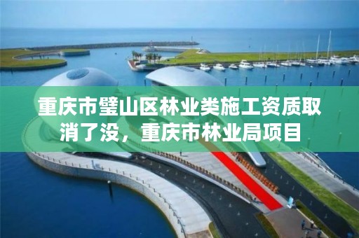 重庆市璧山区林业类施工资质取消了没,重庆市林业局项目
