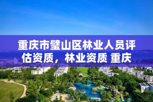 重庆市璧山区林业人员评估资质,林业资质 重庆