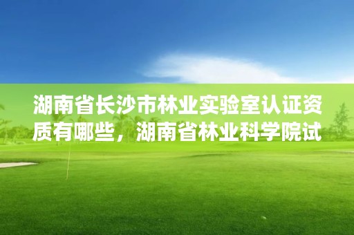 湖南省长沙市林业实验室认证资质有哪些,湖南省林业科学院试验林场