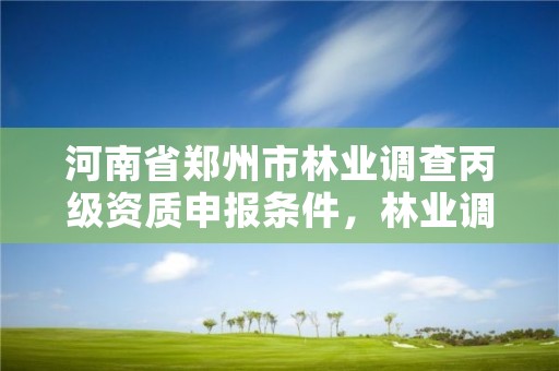 河南省郑州市林业调查丙级资质申报条件,林业调查资质查询