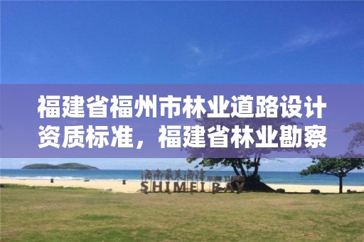 福建省福州市林业道路设计资质标准,福建省林业勘察设计院是什么性质的单位