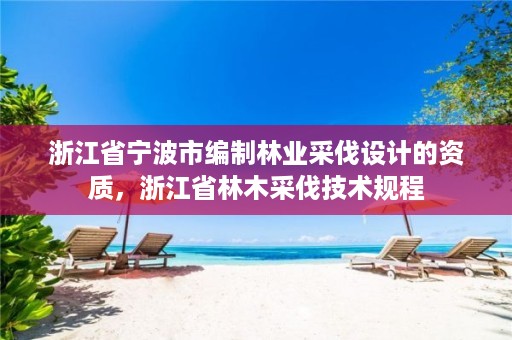 浙江省宁波市编制林业采伐设计的资质，浙江省林木采伐技术规程